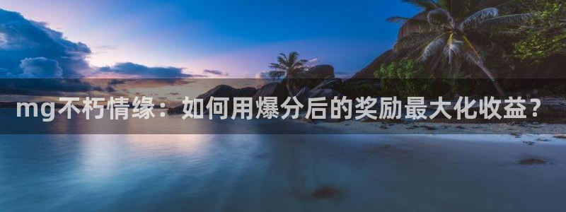 必发集团官网：mg不朽情缘：如何用爆分后的奖励最大化收益？