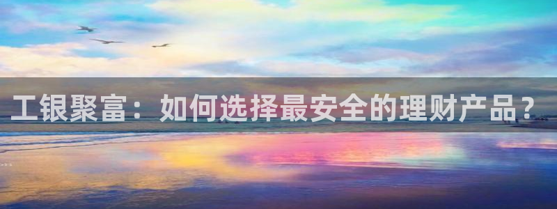 7790必发集团登录：工银聚富：如何选择最安全的理财产品？